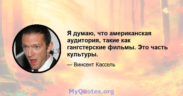 Я думаю, что американская аудитория, такие как гангстерские фильмы. Это часть культуры.