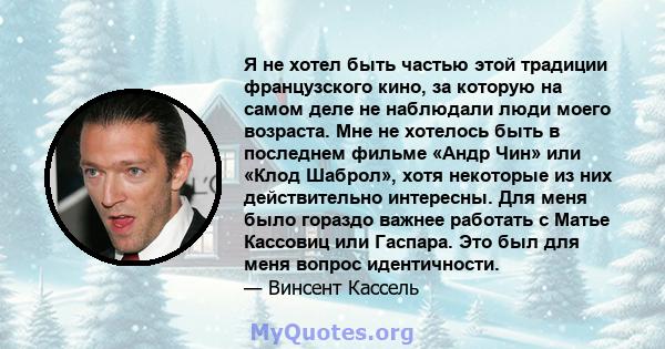 Я не хотел быть частью этой традиции французского кино, за которую на самом деле не наблюдали люди моего возраста. Мне не хотелось быть в последнем фильме «Андр Чин» или «Клод Шаброл», хотя некоторые из них