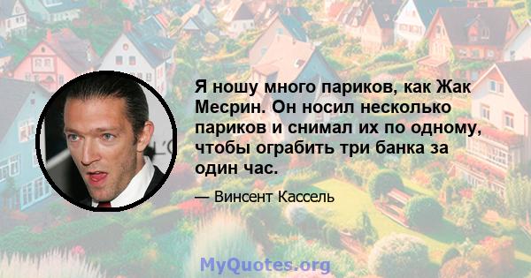 Я ношу много париков, как Жак Месрин. Он носил несколько париков и снимал их по одному, чтобы ограбить три банка за один час.