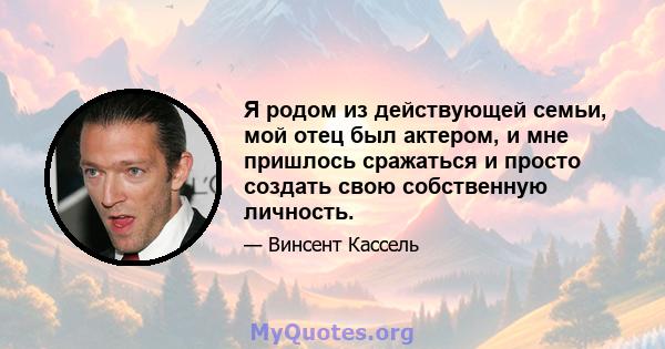 Я родом из действующей семьи, мой отец был актером, и мне пришлось сражаться и просто создать свою собственную личность.