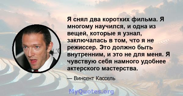 Я снял два коротких фильма. Я многому научился, и одна из вещей, которые я узнал, заключалась в том, что я не режиссер. Это должно быть внутренним, и это не для меня. Я чувствую себя намного удобнее актерского