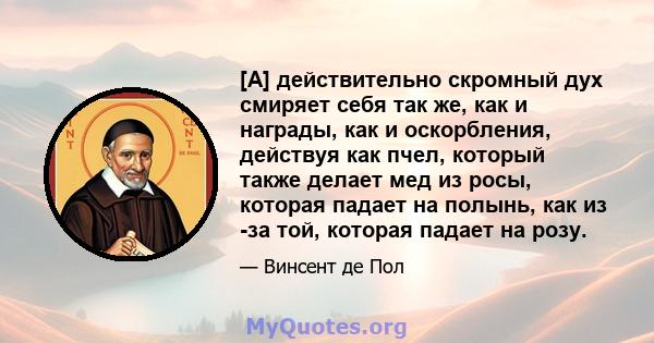 [А] действительно скромный дух смиряет себя так же, как и награды, как и оскорбления, действуя как пчел, который также делает мед из росы, которая падает на полынь, как из -за той, которая падает на розу.