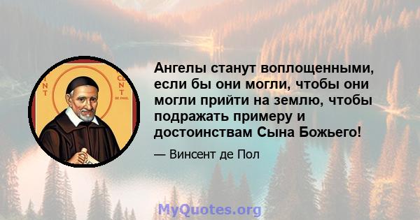 Ангелы станут воплощенными, если бы они могли, чтобы они могли прийти на землю, чтобы подражать примеру и достоинствам Сына Божьего!