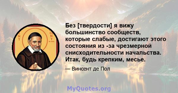 Без [твердости] я вижу большинство сообществ, которые слабые, достигают этого состояния из -за чрезмерной снисходительности начальства. Итак, будь крепким, месье.