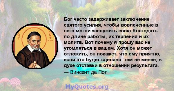 Бог часто задерживает заключение святого усилия, чтобы вовлеченные в него могли заслужить свою благодать по длине работы, их терпения и их молитв. Вот почему я прошу вас не утомляться в вашем. Хотя он может отложить, он 