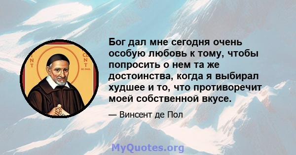 Бог дал мне сегодня очень особую любовь к тому, чтобы попросить о нем та же достоинства, когда я выбирал худшее и то, что противоречит моей собственной вкусе.