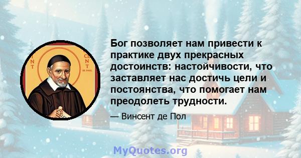 Бог позволяет нам привести к практике двух прекрасных достоинств: настойчивости, что заставляет нас достичь цели и постоянства, что помогает нам преодолеть трудности.