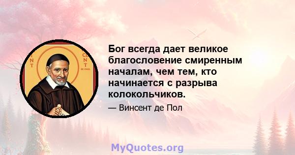 Бог всегда дает великое благословение смиренным началам, чем тем, кто начинается с разрыва колокольчиков.