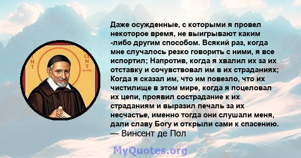 Даже осужденные, с которыми я провел некоторое время, не выигрывают каким -либо другим способом. Всякий раз, когда мне случалось резко говорить с ними, я все испортил; Напротив, когда я хвалил их за их отставку и