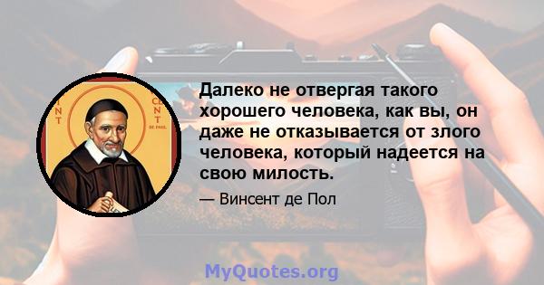 Далеко не отвергая такого хорошего человека, как вы, он даже не отказывается от злого человека, который надеется на свою милость.