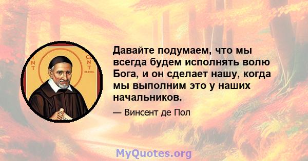 Давайте подумаем, что мы всегда будем исполнять волю Бога, и он сделает нашу, когда мы выполним это у наших начальников.