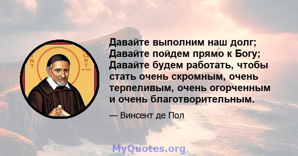 Давайте выполним наш долг; Давайте пойдем прямо к Богу; Давайте будем работать, чтобы стать очень скромным, очень терпеливым, очень огорченным и очень благотворительным.