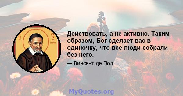 Действовать, а не активно. Таким образом, Бог сделает вас в одиночку, что все люди собрали без него.