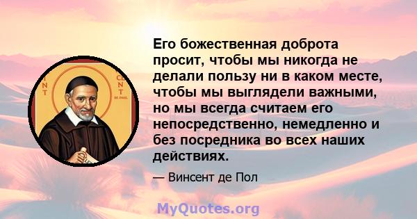 Его божественная доброта просит, чтобы мы никогда не делали пользу ни в каком месте, чтобы мы выглядели важными, но мы всегда считаем его непосредственно, немедленно и без посредника во всех наших действиях.