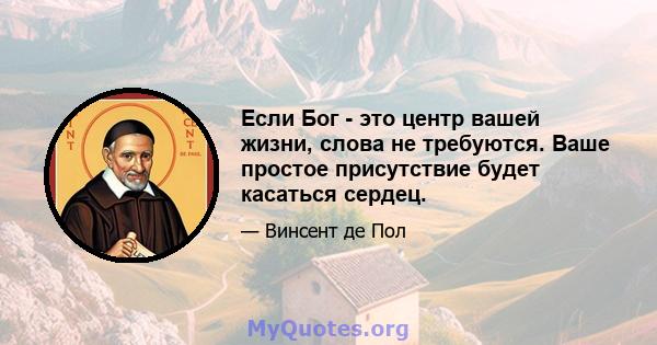 Если Бог - это центр вашей жизни, слова не требуются. Ваше простое присутствие будет касаться сердец.