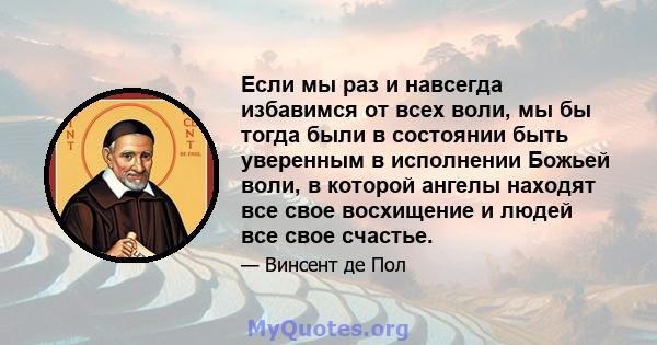 Если мы раз и навсегда избавимся от всех воли, мы бы тогда были в состоянии быть уверенным в исполнении Божьей воли, в которой ангелы находят все свое восхищение и людей все свое счастье.