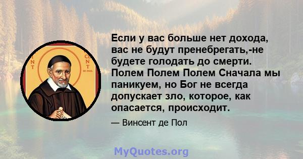 Если у вас больше нет дохода, вас не будут пренебрегать,-не будете голодать до смерти. Полем Полем Полем Сначала мы паникуем, но Бог не всегда допускает зло, которое, как опасается, происходит.