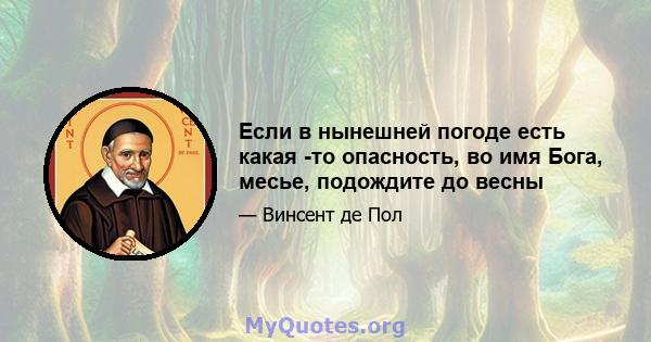 Если в нынешней погоде есть какая -то опасность, во имя Бога, месье, подождите до весны