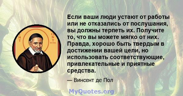 Если ваши люди устают от работы или не отказались от послушания, вы должны терпеть их. Получите то, что вы можете мягко от них. Правда, хорошо быть твердым в достижении вашей цели, но использовать соответствующие,