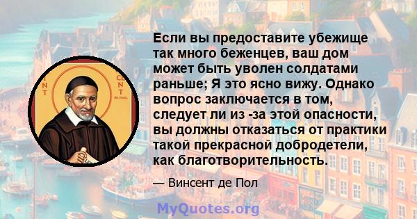 Если вы предоставите убежище так много беженцев, ваш дом может быть уволен солдатами раньше; Я это ясно вижу. Однако вопрос заключается в том, следует ли из -за этой опасности, вы должны отказаться от практики такой