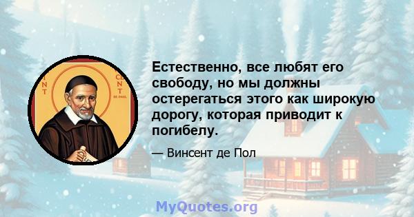 Естественно, все любят его свободу, но мы должны остерегаться этого как широкую дорогу, которая приводит к погибелу.