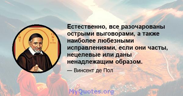 Естественно, все разочарованы острыми выговорами, а также наиболее любезными исправлениями, если они часты, нецелевые или даны ненадлежащим образом.