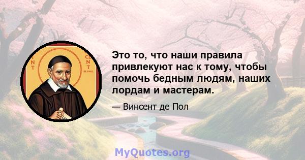 Это то, что наши правила привлекуют нас к тому, чтобы помочь бедным людям, наших лордам и мастерам.