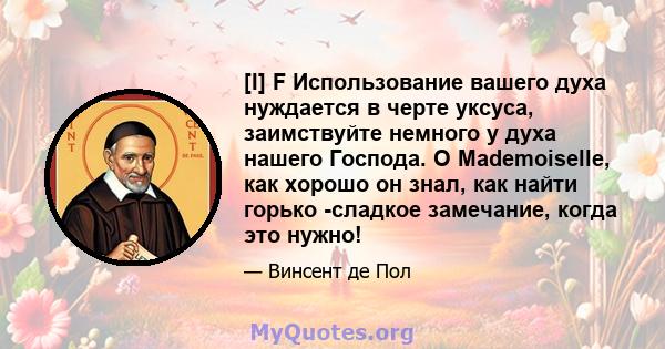 [I] F Использование вашего духа нуждается в черте уксуса, заимствуйте немного у духа нашего Господа. O Mademoiselle, как хорошо он знал, как найти горько -сладкое замечание, когда это нужно!