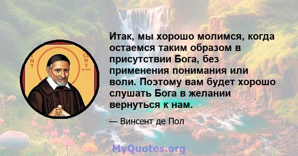 Итак, мы хорошо молимся, когда остаемся таким образом в присутствии Бога, без применения понимания или воли. Поэтому вам будет хорошо слушать Бога в желании вернуться к нам.