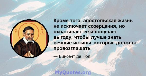 Кроме того, апостольская жизнь не исключает созерцания, но охватывает ее и получает выгоду, чтобы лучше знать вечные истины, которые должны провозглашать