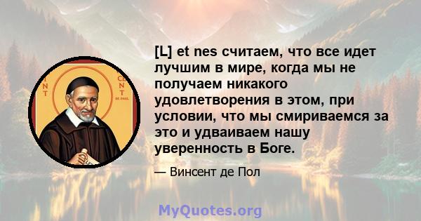 [L] et nes считаем, что все идет лучшим в мире, когда мы не получаем никакого удовлетворения в этом, при условии, что мы смириваемся за это и удваиваем нашу уверенность в Боге.