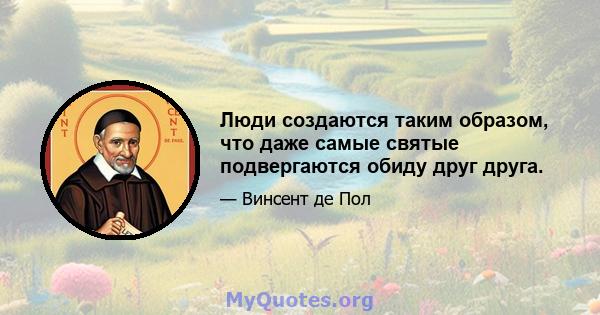 Люди создаются таким образом, что даже самые святые подвергаются обиду друг друга.