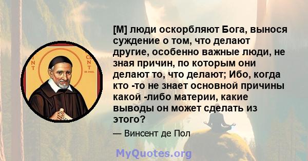 [M] люди оскорбляют Бога, вынося суждение о том, что делают другие, особенно важные люди, не зная причин, по которым они делают то, что делают; Ибо, когда кто -то не знает основной причины какой -либо материи, какие