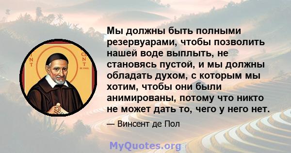 Мы должны быть полными резервуарами, чтобы позволить нашей воде выплыть, не становясь пустой, и мы должны обладать духом, с которым мы хотим, чтобы они были анимированы, потому что никто не может дать то, чего у него