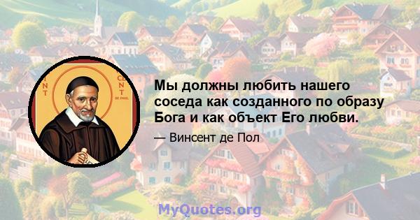 Мы должны любить нашего соседа как созданного по образу Бога и как объект Его любви.