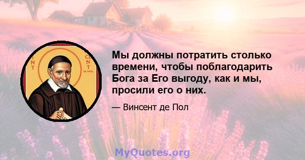 Мы должны потратить столько времени, чтобы поблагодарить Бога за Его выгоду, как и мы, просили его о них.