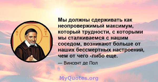 Мы должны сдерживать как неопровержимый максимум, который трудности, с которыми мы сталкиваемся с нашим соседом, возникают больше от наших бессмертных настроений, чем от чего -либо еще.