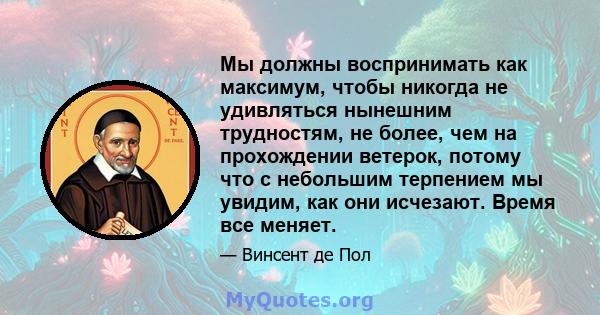 Мы должны воспринимать как максимум, чтобы никогда не удивляться нынешним трудностям, не более, чем на прохождении ветерок, потому что с небольшим терпением мы увидим, как они исчезают. Время все меняет.