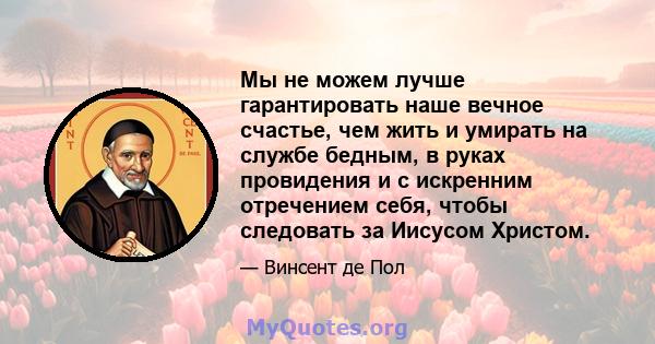 Мы не можем лучше гарантировать наше вечное счастье, чем жить и умирать на службе бедным, в руках провидения и с искренним отречением себя, чтобы следовать за Иисусом Христом.