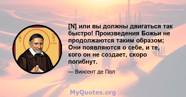 [N] или вы должны двигаться так быстро! Произведения Божьи не продолжаются таким образом; Они появляются о себе, и те, кого он не создает, скоро погибнут.