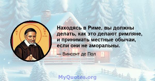 Находясь в Риме, вы должны делать, как это делают римляне, и принимать местные обычаи, если они не аморальны.