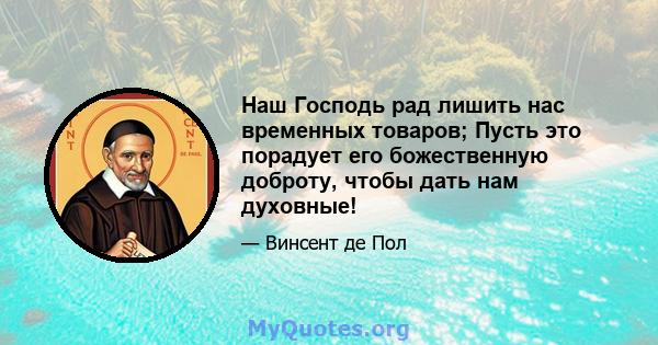 Наш Господь рад лишить нас временных товаров; Пусть это порадует его божественную доброту, чтобы дать нам духовные!