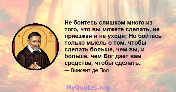 Не бойтесь слишком много из того, что вы можете сделать, не приезжая и не уходя; Но бойтесь только мысль о том, чтобы сделать больше, чем вы, и больше, чем Бог дает вам средства, чтобы сделать.