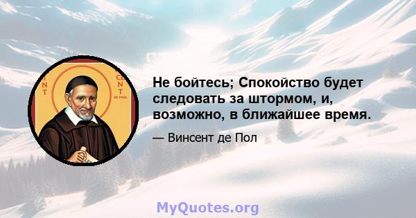 Не бойтесь; Спокойство будет следовать за штормом, и, возможно, в ближайшее время.