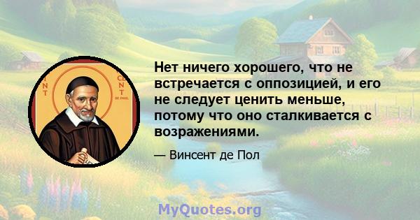 Нет ничего хорошего, что не встречается с оппозицией, и его не следует ценить меньше, потому что оно сталкивается с возражениями.