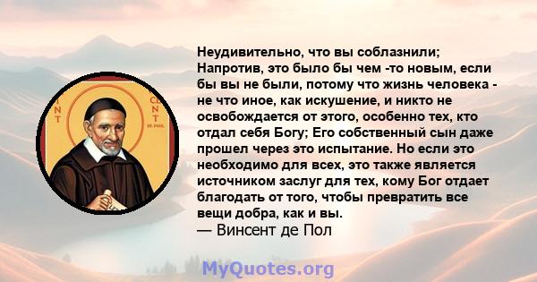 Неудивительно, что вы соблазнили; Напротив, это было бы чем -то новым, если бы вы не были, потому что жизнь человека - не что иное, как искушение, и никто не освобождается от этого, особенно тех, кто отдал себя Богу;