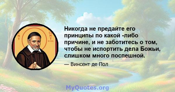 Никогда не предайте его принципы по какой -либо причине, и не заботитесь о том, чтобы не испортить дела Божьи, слишком много поспешной.