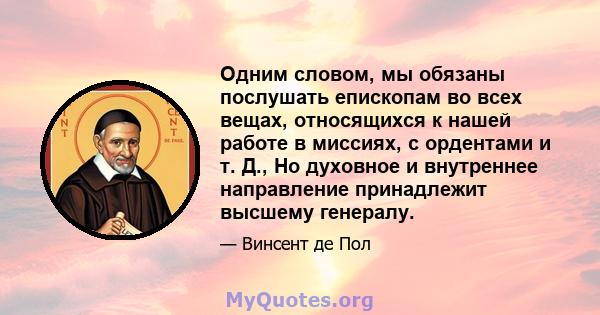 Одним словом, мы обязаны послушать епископам во всех вещах, относящихся к нашей работе в миссиях, с ордентами и т. Д., Но духовное и внутреннее направление принадлежит высшему генералу.