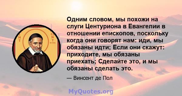 Одним словом, мы похожи на слуги Центуриона в Евангелии в отношении епископов, поскольку когда они говорят нам: иди, мы обязаны идти; Если они скажут: приходите, мы обязаны приехать; Сделайте это, и мы обязаны сделать