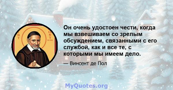 Он очень удостоен чести, когда мы взвешиваем со зрелым обсуждением, связанными с его службой, как и все те, с которыми мы имеем дело.